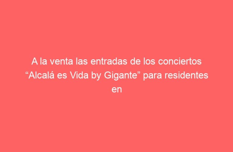 A la venta las entradas de los conciertos “Alcalá es Vida by Gigante” para residentes en Alcalá de Henares