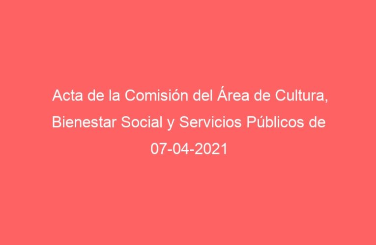 Acta de la Comisión del Área de Cultura, Bienestar Social y Servicios Públicos de 07-04-2021