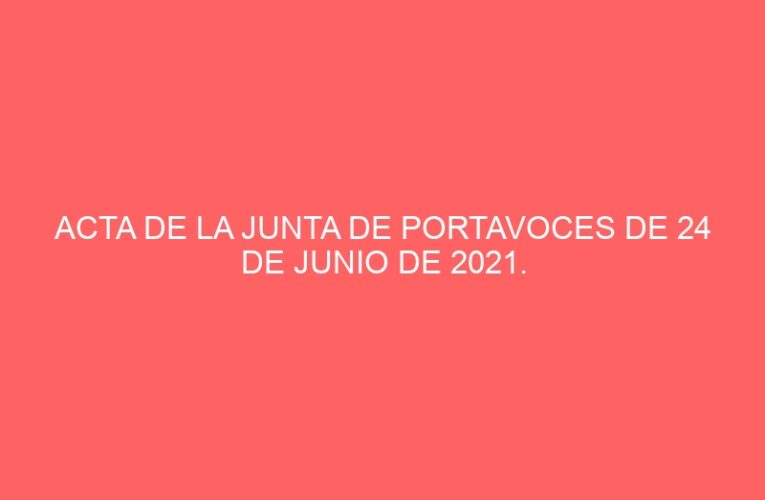ACTA DE LA JUNTA DE PORTAVOCES DE 24 DE JUNIO DE 2021.