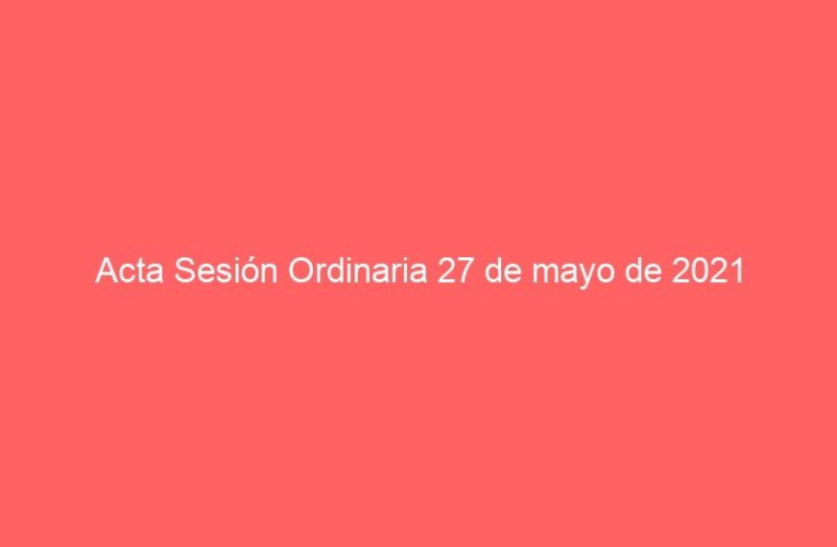 Acta Sesión Ordinaria 27 de mayo de 2021
