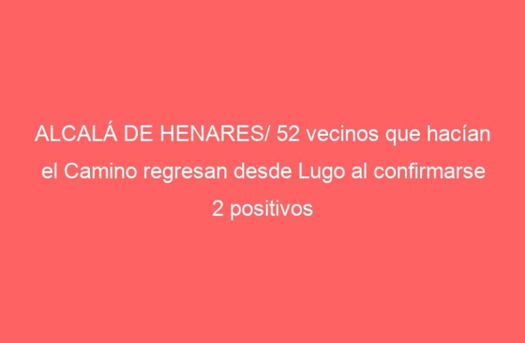 ALCALÁ DE HENARES/ 52 vecinos que hacían el Camino regresan desde Lugo al confirmarse 2 positivos