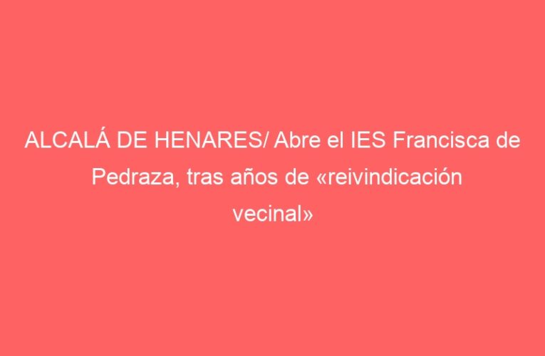 ALCALÁ DE HENARES/ Abre el IES Francisca de Pedraza, tras años de «reivindicación vecinal»