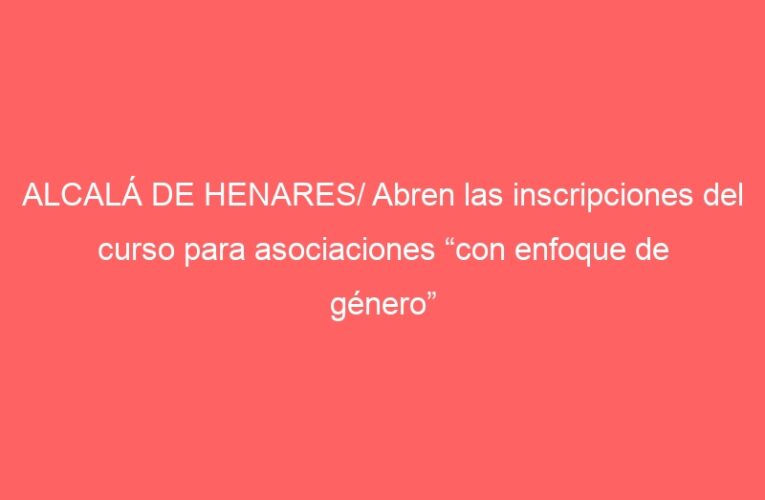 ALCALÁ DE HENARES/ Abren las inscripciones del curso para asociaciones “con enfoque de género”