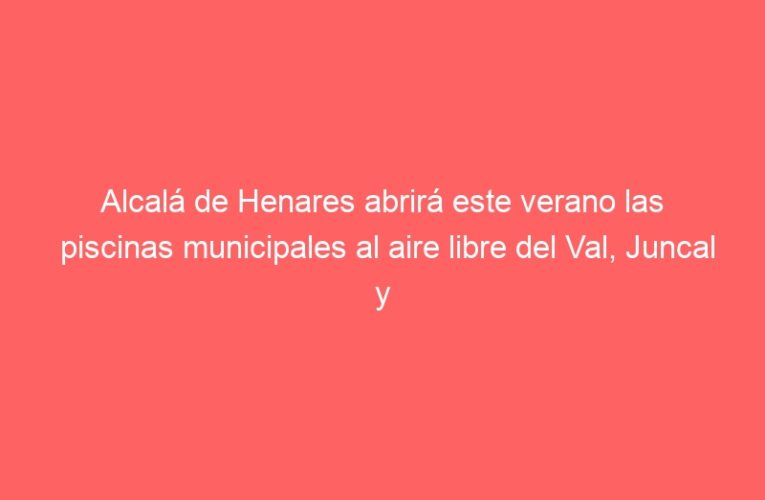Alcalá de Henares abrirá este verano las piscinas municipales al aire libre del Val, Juncal y parque O’Donnell