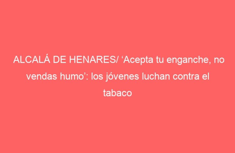 ALCALÁ DE HENARES/ ‘Acepta tu enganche, no vendas humo’: los jóvenes luchan contra el tabaco