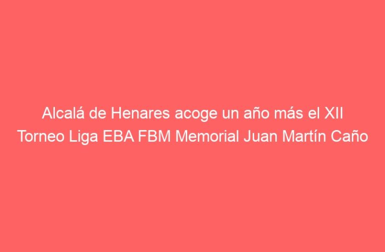 Alcalá de Henares acoge un año más el XII Torneo Liga EBA FBM Memorial Juan Martín Caño
