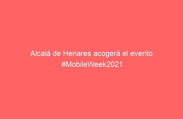 Alcalá de Henares acogerá el evento #MobileWeek2021
