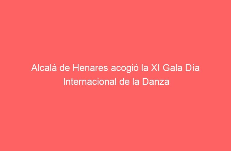 Alcalá de Henares acogió la XI Gala Día Internacional de la Danza