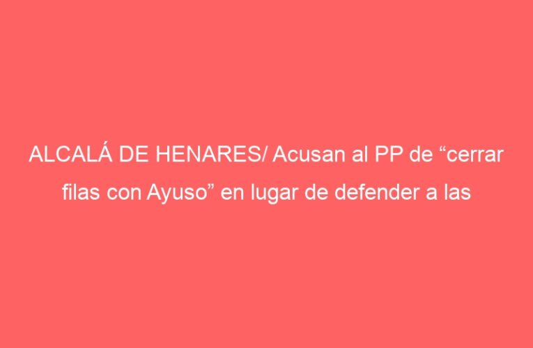 ALCALÁ DE HENARES/ Acusan al PP de “cerrar filas con Ayuso” en lugar de defender a las familias alcalaínas