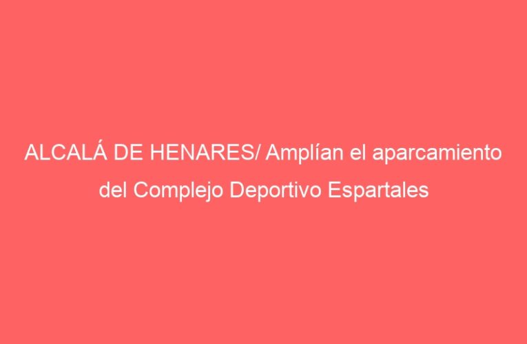 ALCALÁ DE HENARES/ Amplían el aparcamiento del Complejo Deportivo Espartales