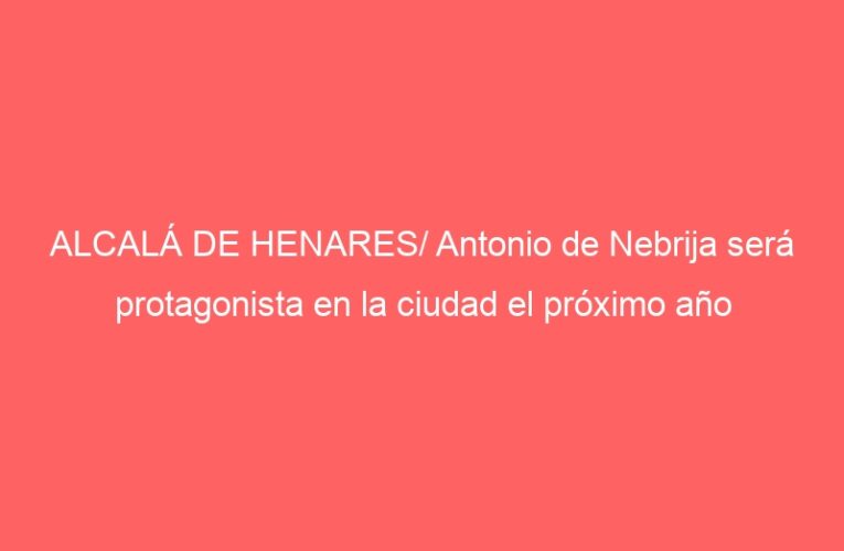 ALCALÁ DE HENARES/ Antonio de Nebrija será protagonista en la ciudad el próximo año