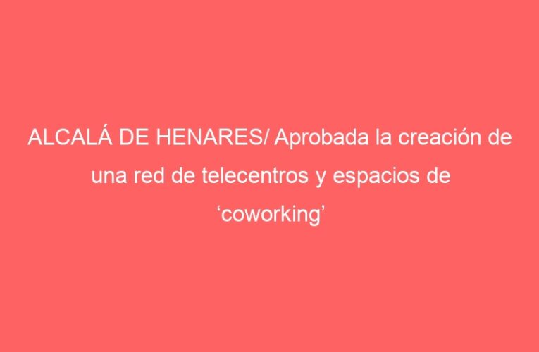 ALCALÁ DE HENARES/ Aprobada la creación de una red de telecentros y espacios de ‘coworking’