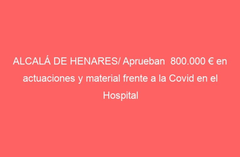 ALCALÁ DE HENARES/ Aprueban  800.000 € en actuaciones y material frente a la Covid en el Hospital