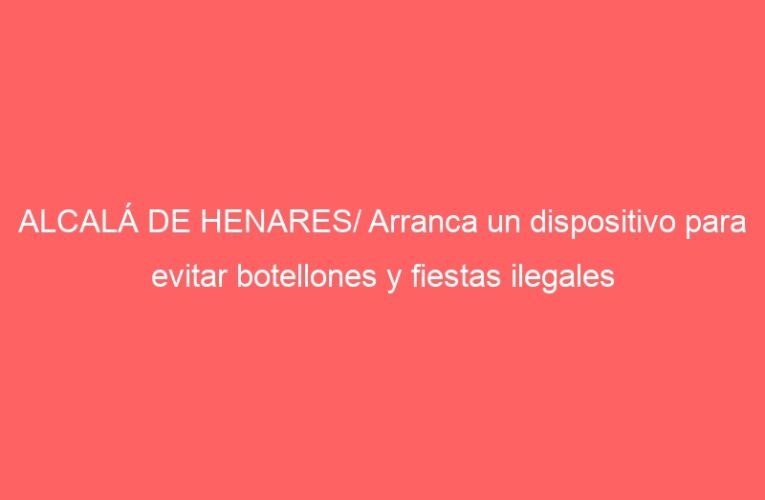 ALCALÁ DE HENARES/ Arranca un dispositivo para evitar botellones y fiestas ilegales