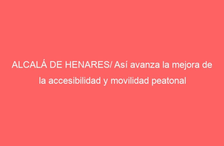ALCALÁ DE HENARES/ Así avanza la mejora de la accesibilidad y movilidad peatonal