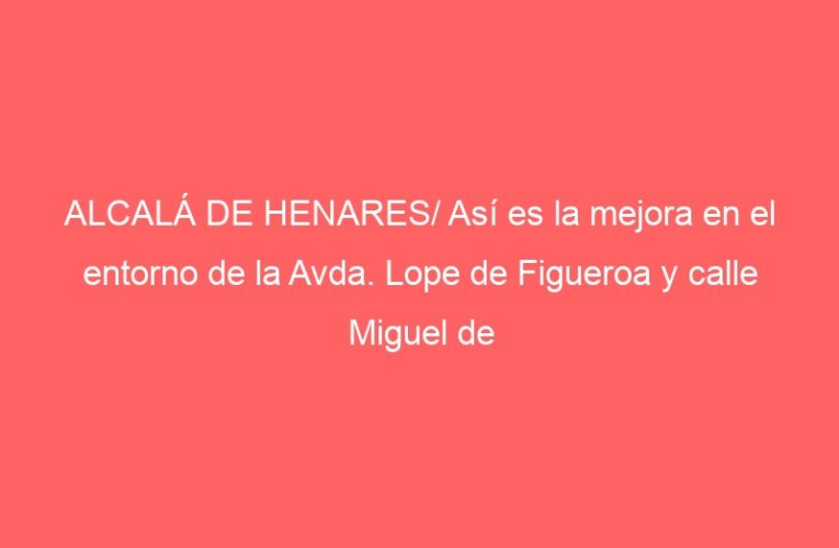 ALCALÁ DE HENARES/ Así es la mejora en el entorno de la Avda. Lope de Figueroa y calle Miguel de Moncada