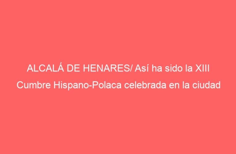 ALCALÁ DE HENARES/ Así ha sido la XIII Cumbre Hispano-Polaca celebrada en la ciudad