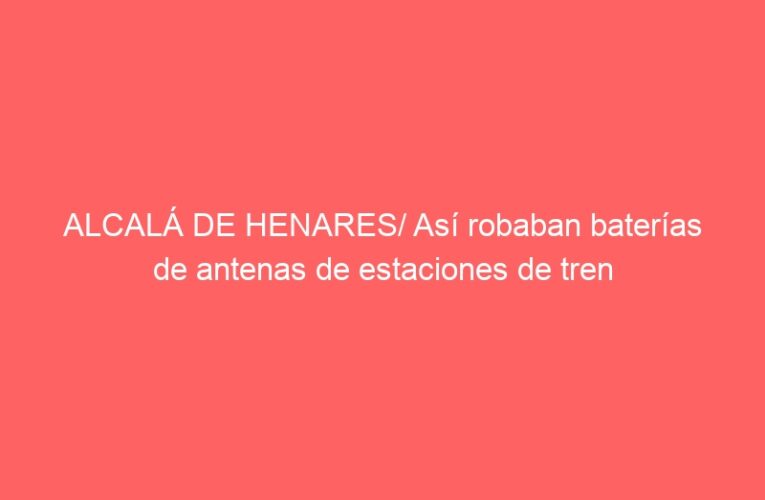 ALCALÁ DE HENARES/ Así robaban baterías de antenas de estaciones de tren