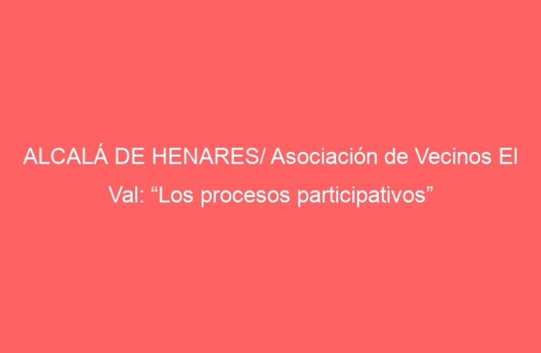 ALCALÁ DE HENARES/ Asociación de Vecinos El Val: “Los procesos participativos”
