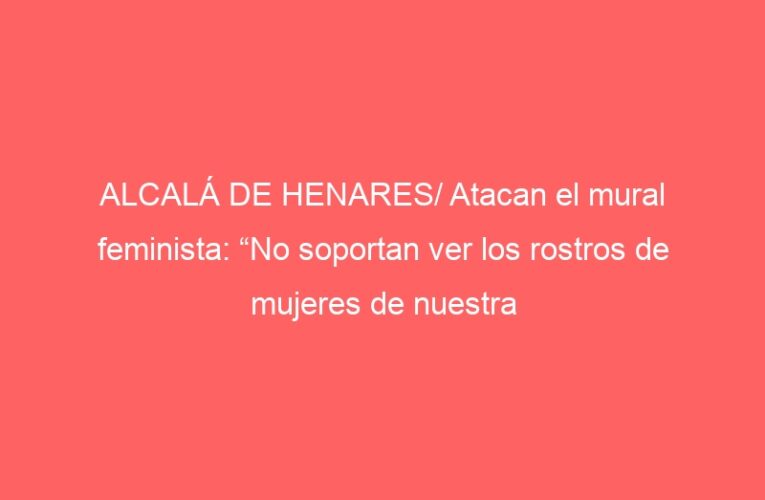 ALCALÁ DE HENARES/ Atacan el mural feminista: “No soportan ver los rostros de mujeres de nuestra historia”