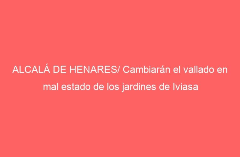ALCALÁ DE HENARES/ Cambiarán el vallado en mal estado de los jardines de Iviasa