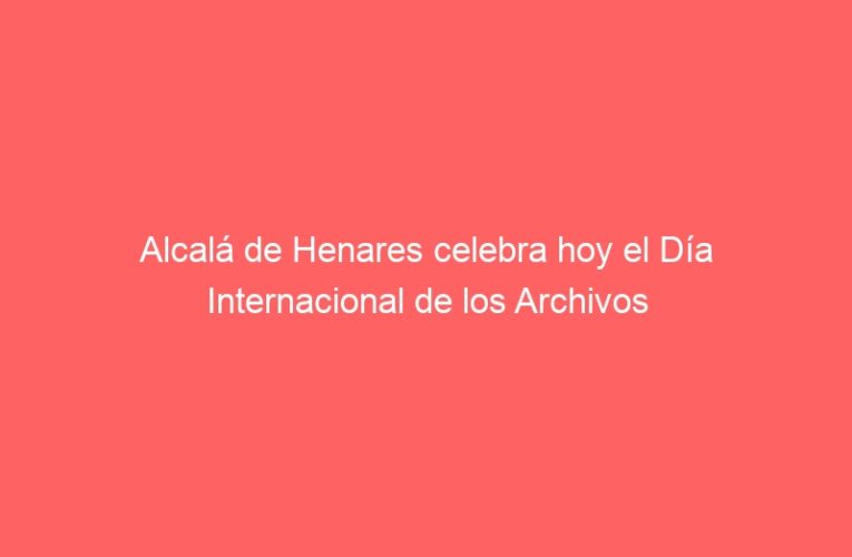 Alcalá de Henares celebra hoy el Día Internacional de los Archivos