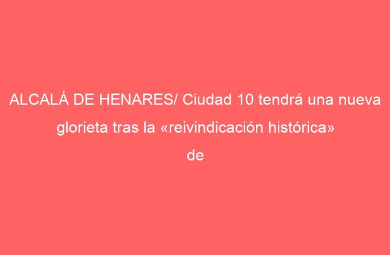 ALCALÁ DE HENARES/ Ciudad 10 tendrá una nueva glorieta tras la «reivindicación histórica» de los vecinos