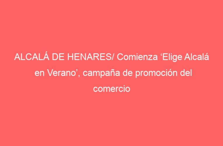 ALCALÁ DE HENARES/ Comienza ‘Elige Alcalá en Verano’, campaña de promoción del comercio local