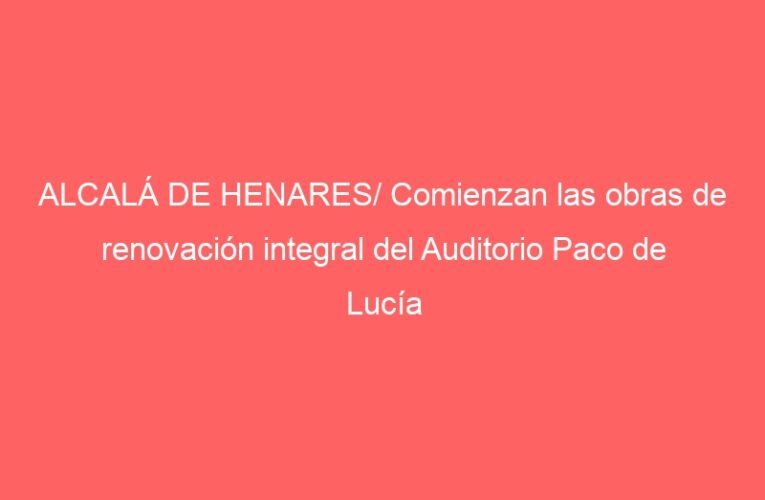 ALCALÁ DE HENARES/ Comienzan las obras de renovación integral del Auditorio Paco de Lucía