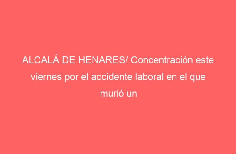 ALCALÁ DE HENARES/ Concentración este viernes por el accidente laboral en el que murió un trabajador