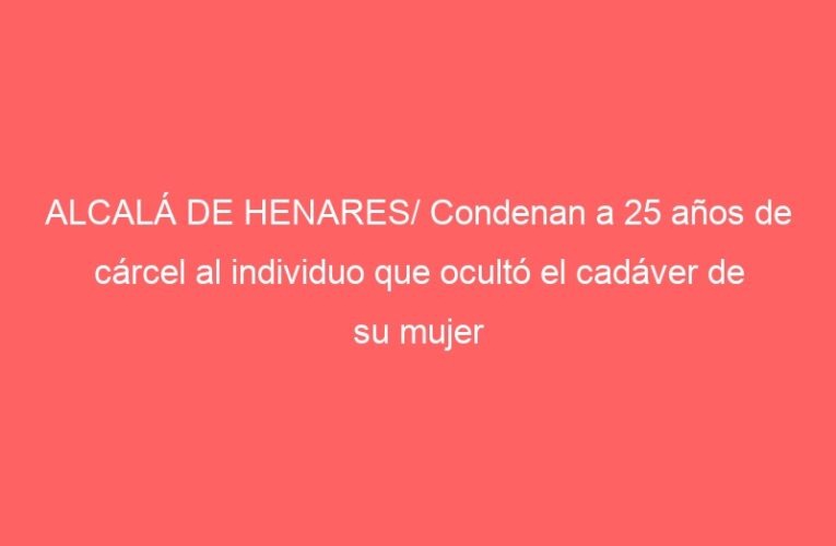 ALCALÁ DE HENARES/ Condenan a 25 años de cárcel al individuo que ocultó el cadáver de su mujer descuartizado en un arcón
