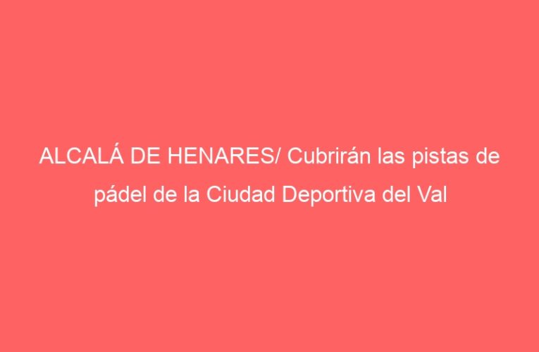 ALCALÁ DE HENARES/ Cubrirán las pistas de pádel de la Ciudad Deportiva del Val
