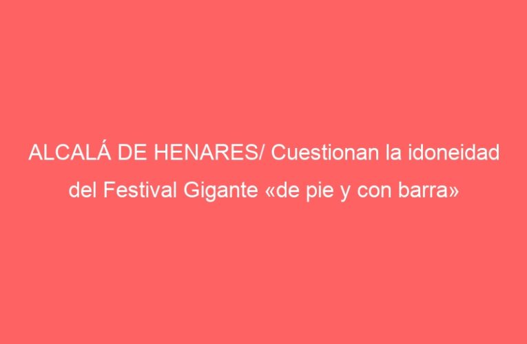 ALCALÁ DE HENARES/ Cuestionan la idoneidad del Festival Gigante «de pie y con barra»