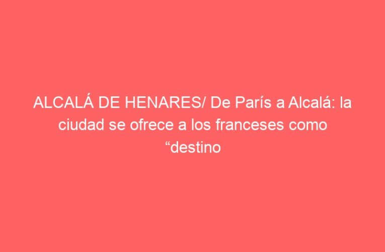 ALCALÁ DE HENARES/ De París a Alcalá: la ciudad se ofrece a los franceses como “destino seguro”