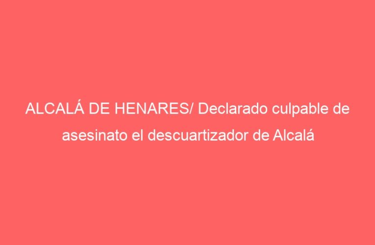ALCALÁ DE HENARES/ Declarado culpable de asesinato el descuartizador de Alcalá