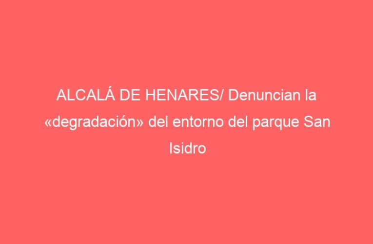 ALCALÁ DE HENARES/ Denuncian la «degradación» del entorno del parque San Isidro