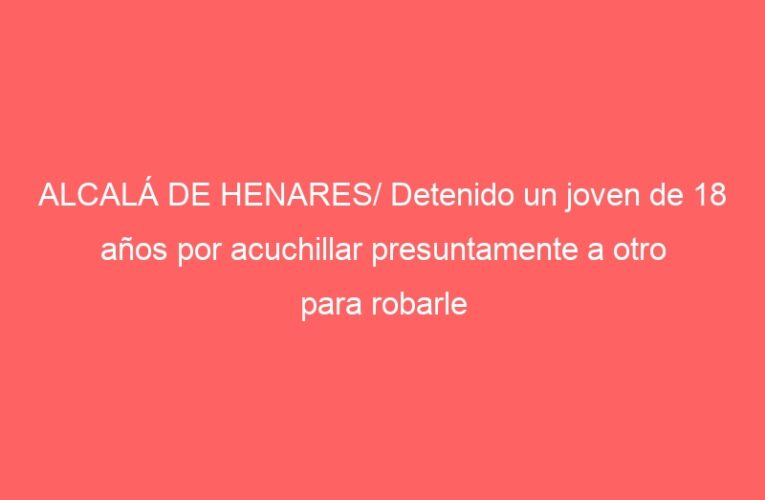ALCALÁ DE HENARES/ Detenido un joven de 18 años por acuchillar presuntamente a otro para robarle