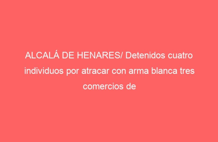 ALCALÁ DE HENARES/ Detenidos cuatro individuos por atracar con arma blanca tres comercios de alimentación