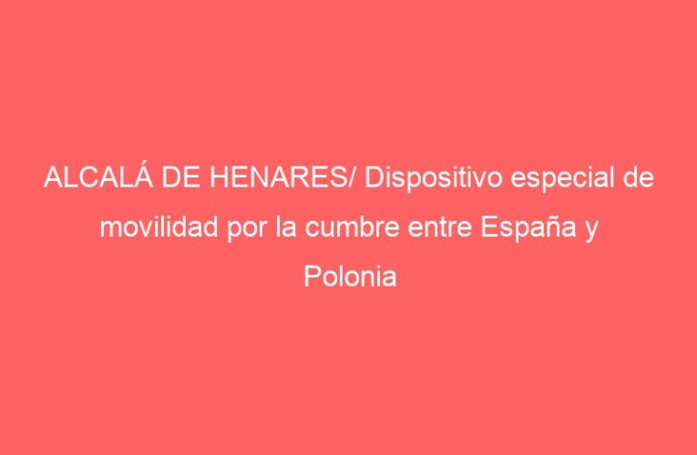 ALCALÁ DE HENARES/ Dispositivo especial de movilidad por la cumbre entre España y Polonia
