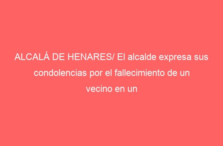 ALCALÁ DE HENARES/ El alcalde expresa sus condolencias por el fallecimiento de un vecino en un incendio