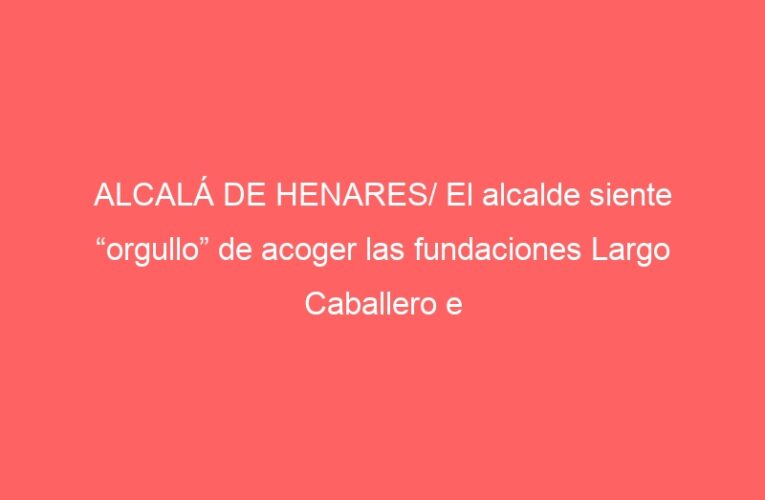 ALCALÁ DE HENARES/ El alcalde siente “orgullo” de acoger las fundaciones Largo Caballero e Indalecio Prieto