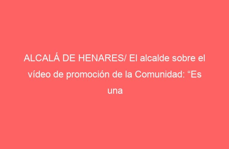 ALCALÁ DE HENARES/ El alcalde sobre el vídeo de promoción de la Comunidad: “Es una vergüenza”