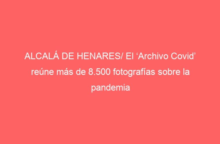 ALCALÁ DE HENARES/ El ‘Archivo Covid’ reúne más de 8.500 fotografías sobre la pandemia