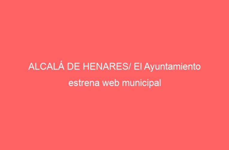 ALCALÁ DE HENARES/ El Ayuntamiento estrena web municipal