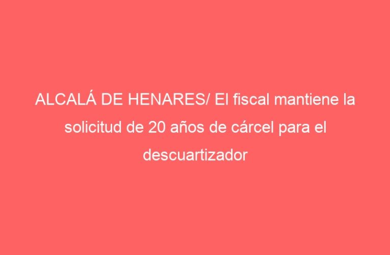 ALCALÁ DE HENARES/ El fiscal mantiene la solicitud de 20 años de cárcel para el descuartizador de Alcalá