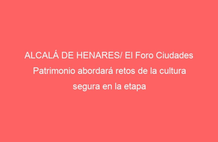 ALCALÁ DE HENARES/ El Foro Ciudades Patrimonio abordará retos de la cultura segura en la etapa post Covid