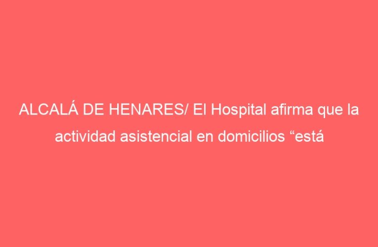 ALCALÁ DE HENARES/ El Hospital afirma que la actividad asistencial en domicilios “está asegurada”