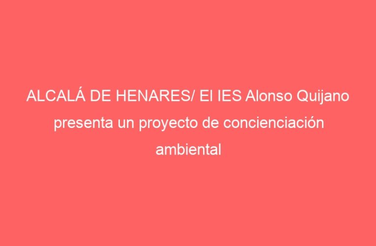ALCALÁ DE HENARES/ El IES Alonso Quijano presenta un proyecto de concienciación ambiental