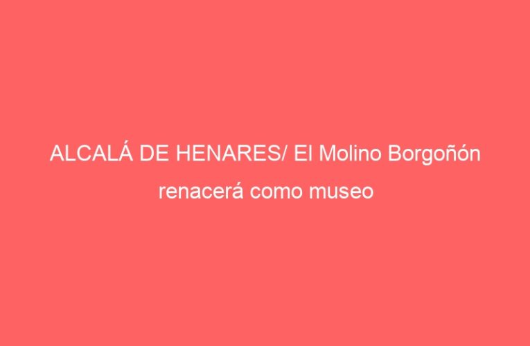 ALCALÁ DE HENARES/ El Molino Borgoñón renacerá como museo