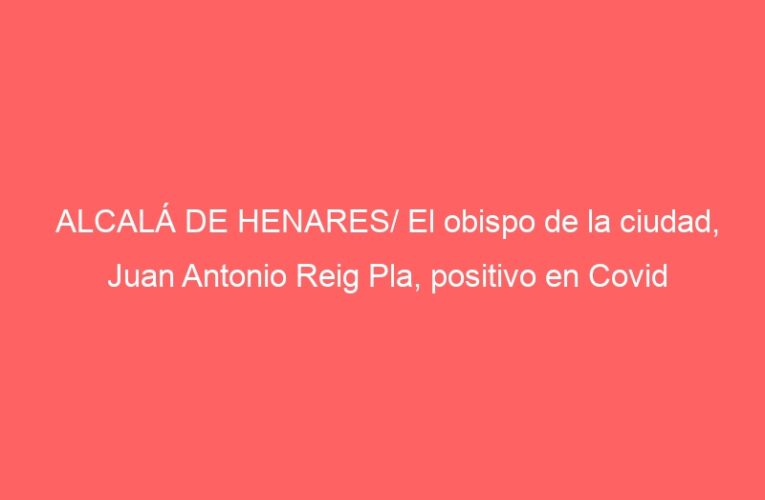 ALCALÁ DE HENARES/ El obispo de la ciudad, Juan Antonio Reig Pla, positivo en Covid